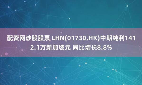 配资网炒股股票 LHN(01730.HK)中期纯利1412.1万新加坡元 同比增长8.8%