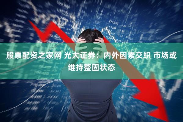 股票配资之家网 光大证券：内外因素交织 市场或维持整固状态
