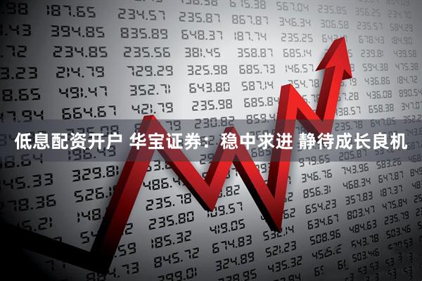 低息配资开户 华宝证券：稳中求进 静待成长良机