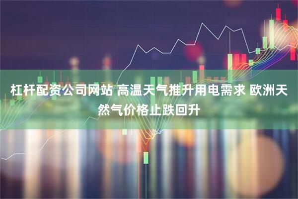 杠杆配资公司网站 高温天气推升用电需求 欧洲天然气价格止跌回升