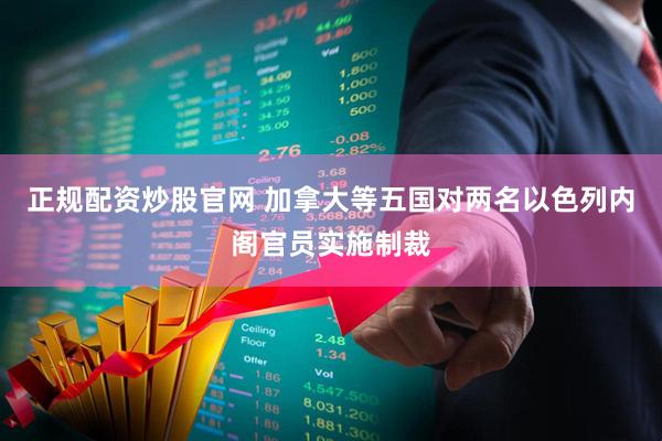 正规配资炒股官网 加拿大等五国对两名以色列内阁官员实施制裁