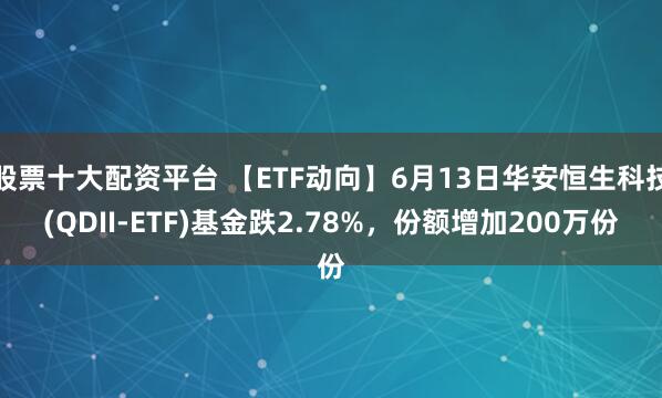 股票十大配资平台 【ETF动向】6月13日华安恒生科技(QDII-ETF)基金跌2.78%，份额增加200万份