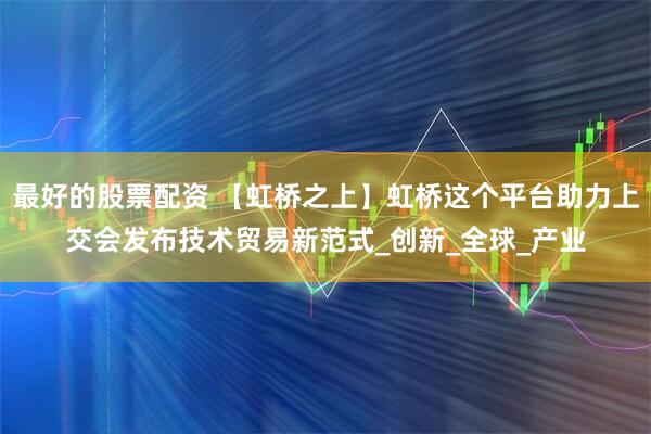 最好的股票配资 【虹桥之上】虹桥这个平台助力上交会发布技术贸易新范式_创新_全球_产业