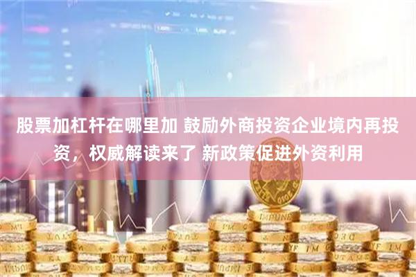 股票加杠杆在哪里加 鼓励外商投资企业境内再投资，权威解读来了 新政策促进外资利用