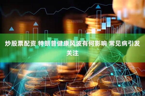 炒股票配资 特朗普健康风波有何影响 常见病引发关注