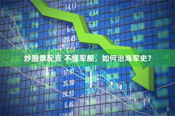 炒股票配资 不懂军舰，如何治海军史？