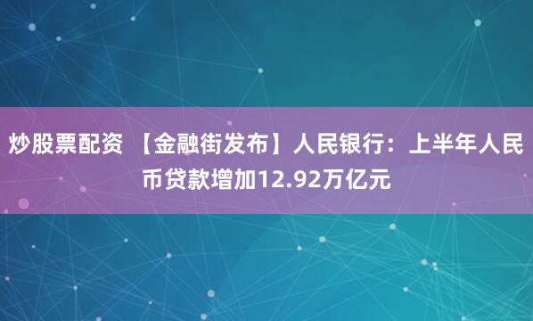 炒股票配资 【金融街发布】人民银行：上半年人民币贷款增加12.92万亿元