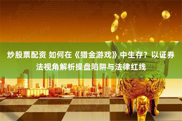 炒股票配资 如何在《猎金游戏》中生存？以证券法视角解析操盘陷阱与法律红线