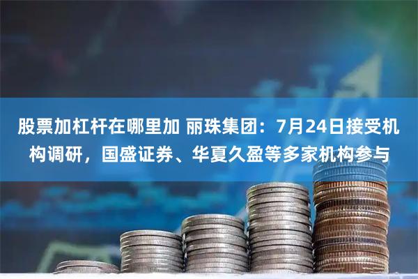 股票加杠杆在哪里加 丽珠集团：7月24日接受机构调研，国盛证券、华夏久盈等多家机构参与