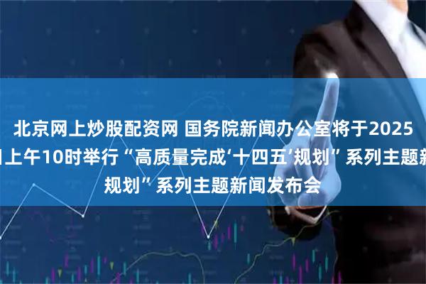 北京网上炒股配资网 国务院新闻办公室将于2025年7月30日上午10时举行“高质量完成‘十四五’规划”系列主题新闻发布会