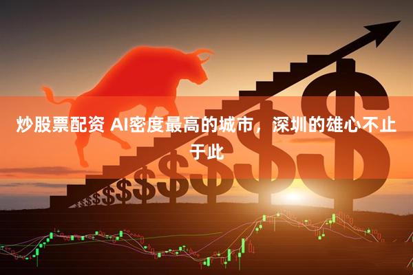 炒股票配资 AI密度最高的城市，深圳的雄心不止于此