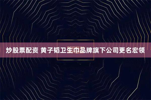 炒股票配资 黄子韬卫生巾品牌旗下公司更名宏领