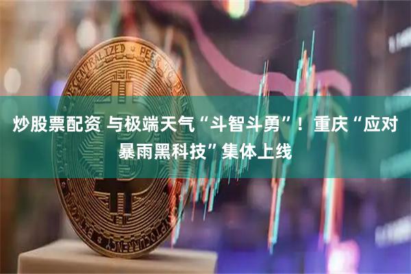 炒股票配资 与极端天气“斗智斗勇”！重庆“应对暴雨黑科技”集体上线