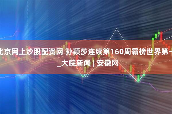 北京网上炒股配资网 孙颖莎连续第160周霸榜世界第一  _大皖新闻 | 安徽网