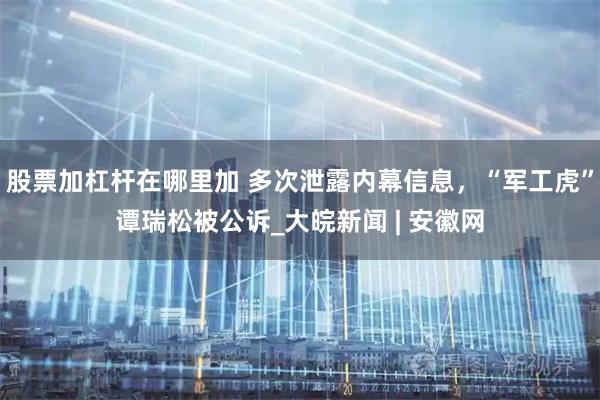股票加杠杆在哪里加 多次泄露内幕信息，“军工虎”谭瑞松被公诉_大皖新闻 | 安徽网