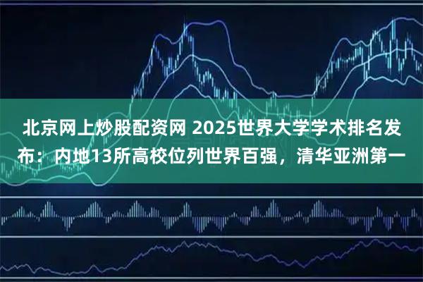 北京网上炒股配资网 2025世界大学学术排名发布：内地13所高校位列世界百强，清华亚洲第一