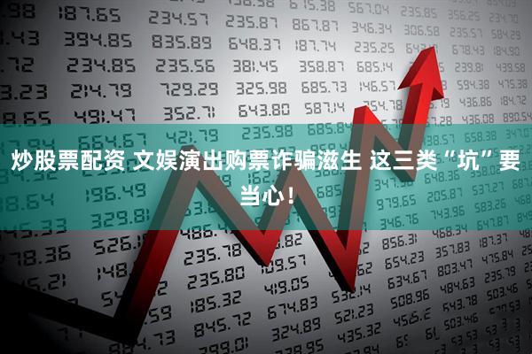 炒股票配资 文娱演出购票诈骗滋生 这三类“坑”要当心！
