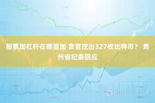 股票加杠杆在哪里加 贪官挖出327枚比特币？ 贵州省纪委回应