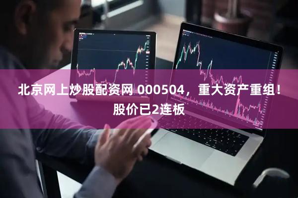 北京网上炒股配资网 000504，重大资产重组！股价已2连板