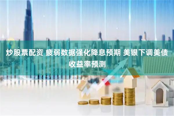 炒股票配资 疲弱数据强化降息预期 美银下调美债收益率预测
