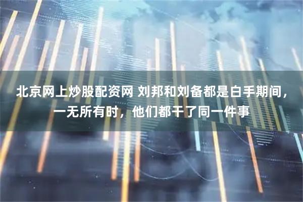 北京网上炒股配资网 刘邦和刘备都是白手期间，一无所有时，他们都干了同一件事