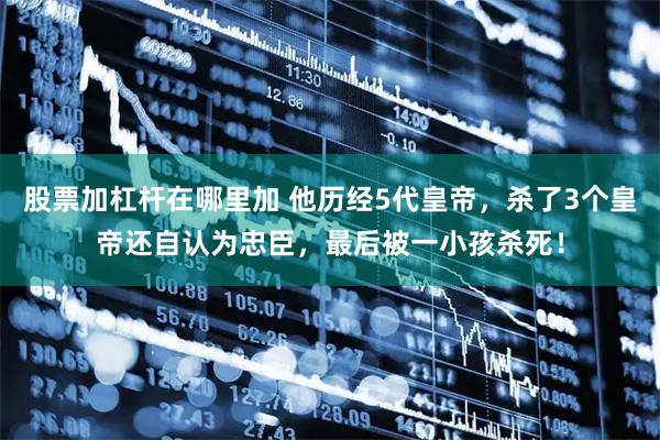 股票加杠杆在哪里加 他历经5代皇帝，杀了3个皇帝还自认为忠臣，最后被一小孩杀死！