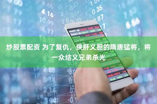 炒股票配资 为了复仇，侠肝义胆的隋唐猛将，将一众结义兄弟杀光