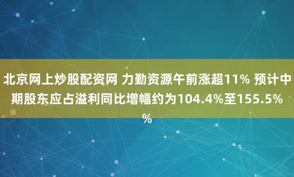 北京网上炒股配资网 力勤资源午前涨超11% 预计中期股东应占溢利同比增幅约为104.4%至155.5%