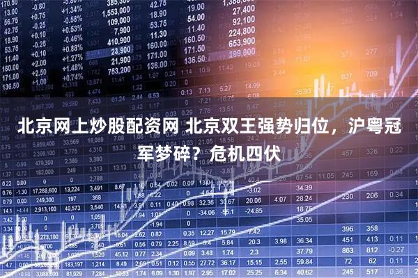 北京网上炒股配资网 北京双王强势归位，沪粤冠军梦碎？危机四伏