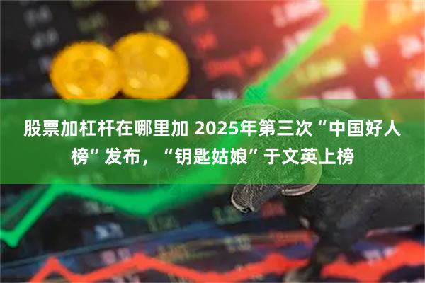 股票加杠杆在哪里加 2025年第三次“中国好人榜”发布，“钥匙姑娘”于文英上榜