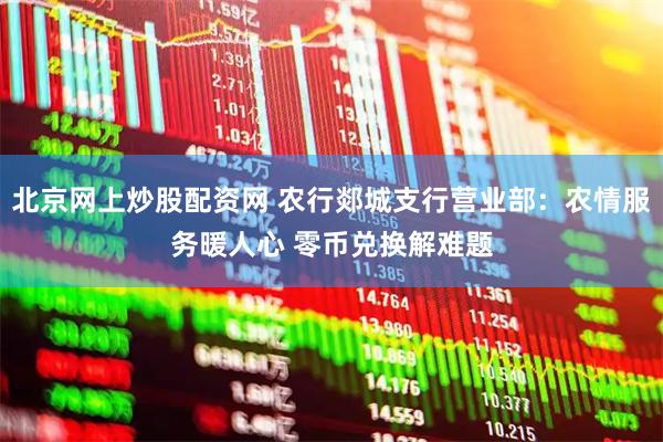 北京网上炒股配资网 农行郯城支行营业部：农情服务暖人心 零币兑换解难题