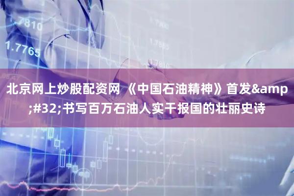 北京网上炒股配资网 《中国石油精神》首发 书写百万石油人实干报国的壮丽史诗
