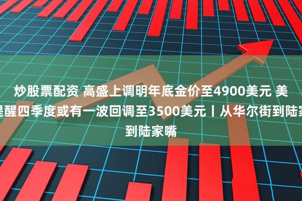 炒股票配资 高盛上调明年底金价至4900美元 美银提醒四季度或有一波回调至3500美元丨从华尔街到陆家嘴