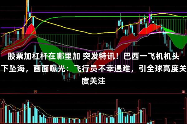 股票加杠杆在哪里加 突发特讯!巴西一飞机机头朝下坠海,画面曝光:飞行员不幸遇难,引全球高度关注