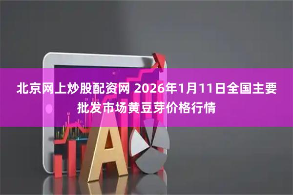 北京网上炒股配资网 2026年1月11日全国主要批发市场黄豆芽价格行情