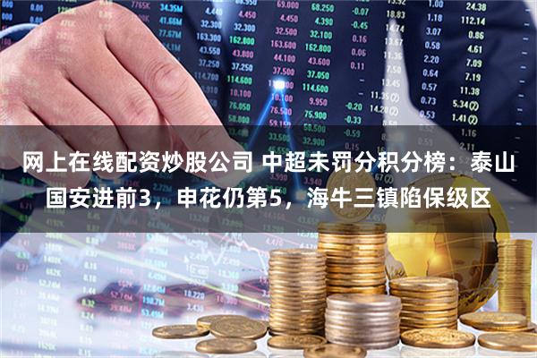 网上在线配资炒股公司 中超未罚分积分榜：泰山国安进前3，申花仍第5，海牛三镇陷保级区