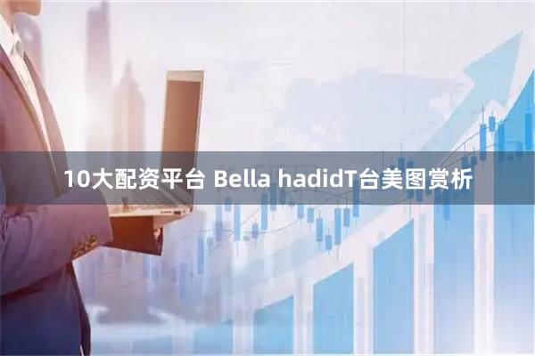 10大配资平台 Bella hadidT台美图赏析