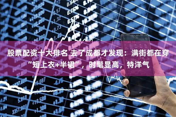 股票配资十大排名 去了成都才发现：满街都在穿“短上衣+半裙”，时髦显高，特洋气