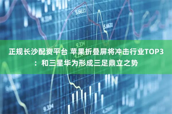 正规长沙配资平台 苹果折叠屏将冲击行业TOP3：和三星华为形成三足鼎立之势
