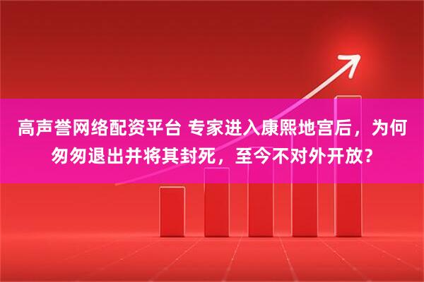 高声誉网络配资平台 专家进入康熙地宫后，为何匆匆退出并将其封死，至今不对外开放？