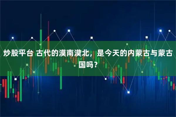 炒股平台 古代的漠南漠北，是今天的内蒙古与蒙古国吗？