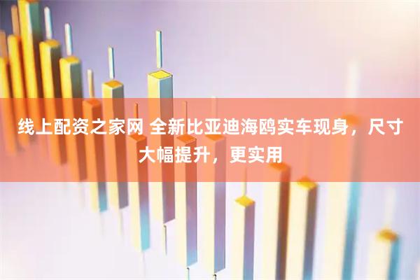 线上配资之家网 全新比亚迪海鸥实车现身,尺寸大幅提升,更实用