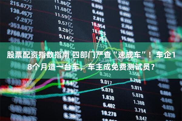股票配资指数指南 四部门严查“速成车”！车企18个月造一台车，车主成免费测试员？