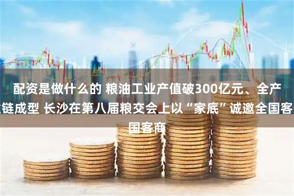 配资是做什么的 粮油工业产值破300亿元、全产业链成型 长沙在第八届粮交会上以“家底”诚邀全国客商
