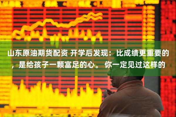 山东原油期货配资 开学后发现：比成绩更重要的，是给孩子一颗富足的心。 你一定见过这样的