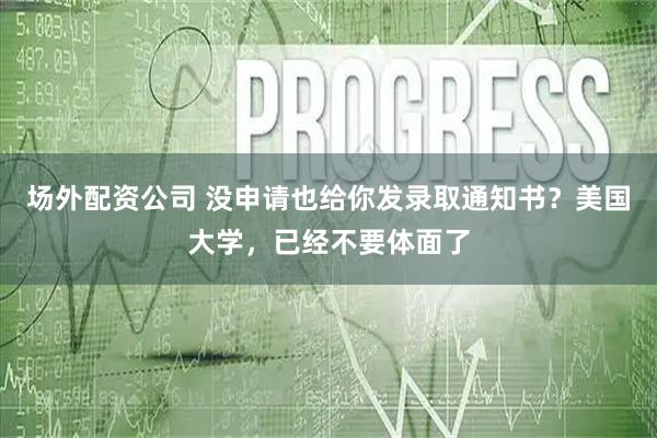 场外配资公司 没申请也给你发录取通知书？美国大学，已经不要体面了