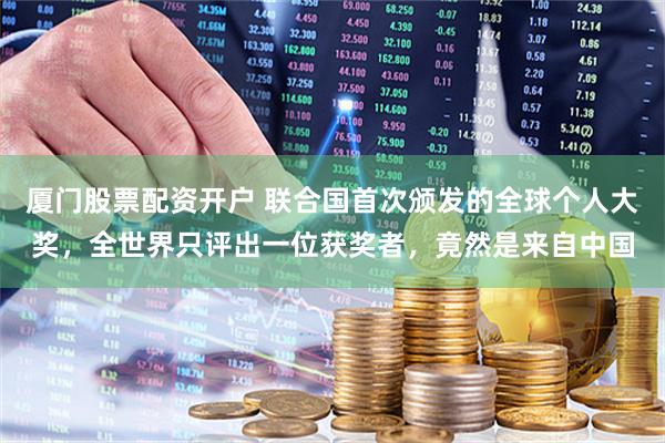 厦门股票配资开户 联合国首次颁发的全球个人大奖，全世界只评出一位获奖者，竟然是来自中国
