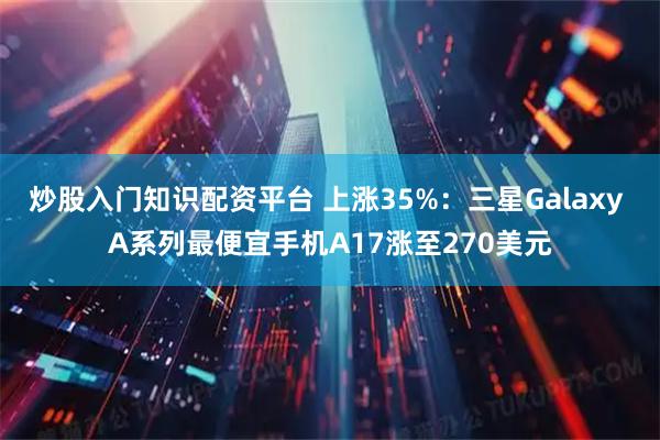 炒股入门知识配资平台 上涨35%：三星Galaxy A系列最便宜手机A17涨至270美元