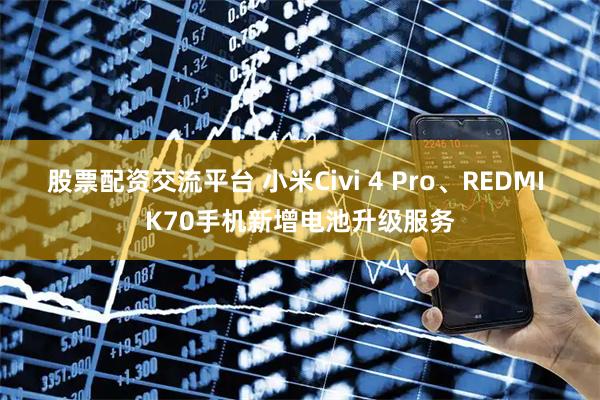 股票配资交流平台 小米Civi 4 Pro、REDMI K70手机新增电池升级服务